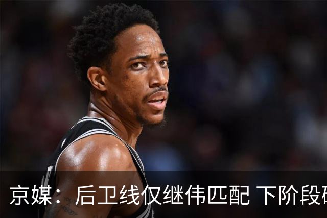 京媒：后卫线仅继伟匹配 下阶段碰西亚球队堪忧 庞峥麟应多给时间