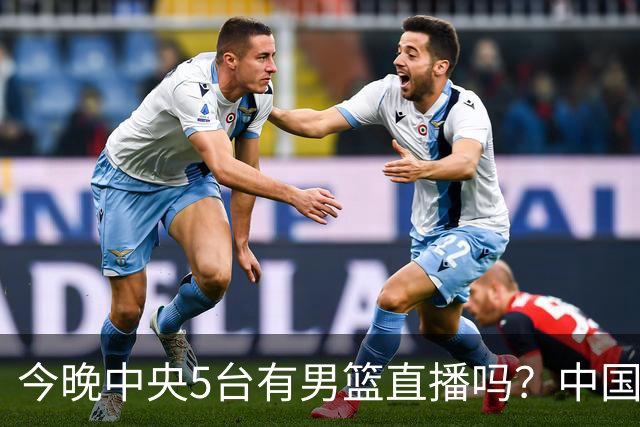 今晚中央5台有男篮直播吗？中国男篮VS格鲁吉亚直播在哪看？