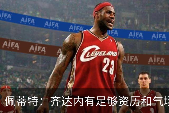 佩蒂特：齐达内有足够资历和气场管理更衣室