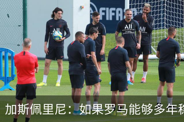 加斯佩里尼：如果罗马能够多年稳定留在欧冠区，才有底气冲击冠军