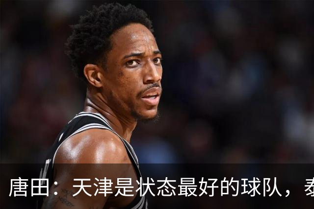 唐田：天津是状态最好的球队，泰山是豪门俱乐部不是青训俱乐部