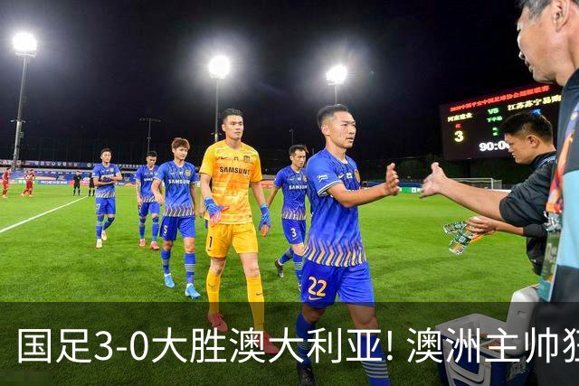 国足3-0大胜澳大利亚! 澳洲主帅狂赞中国队一人, 他撑起男足的未来