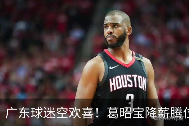 广东球迷空欢喜！葛昭宝降薪腾位，外援还在等，杨鸣也没找到下家