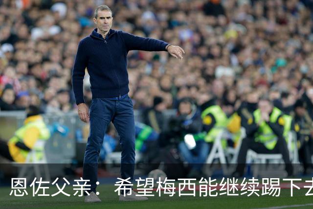恩佐父亲：希望梅西能继续踢下去 恩佐对染红离场感到难受