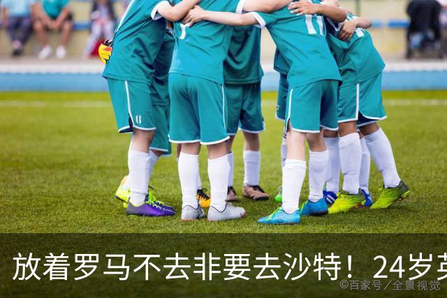 放着罗马不去非要去沙特！24岁英超新星淘金，4年狂揽6800万欧元