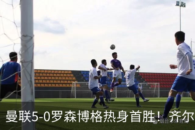 曼联5-0罗森博格热身首胜！齐尔克泽传射有望留队，三小妖或上位