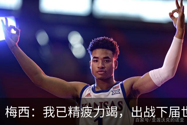 梅西：我已精疲力竭，出战下届世界杯很难，将为决赛最后一搏