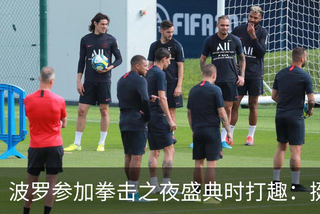 波罗参加拳击之夜盛典时打趣：挺想和库库雷利亚切磋一下