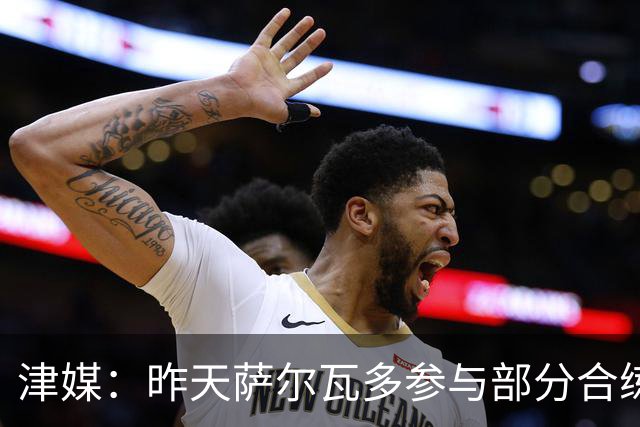 津媒：昨天萨尔瓦多参与部分合练，预计他将随队前往青岛客场