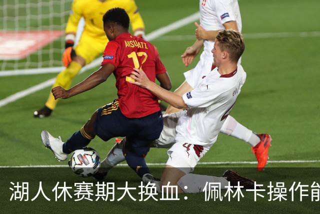湖人休赛期大换血：佩林卡操作能否赢得球迷信任？