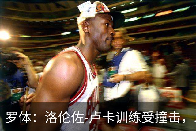 罗体：洛伦佐-卢卡训练受撞击，左脚踝受伤提前离场
