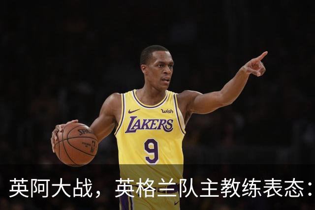 英阿大战，英格兰队主教练表态：不纠结历史宿怨