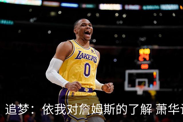 追梦：依我对詹姆斯的了解 萧华让他尽快决定反而会推迟他的决定