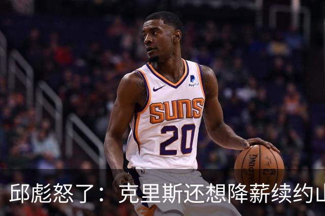 邱彪怒了：克里斯还想降薪续约山东男篮，两点决定基本没戏