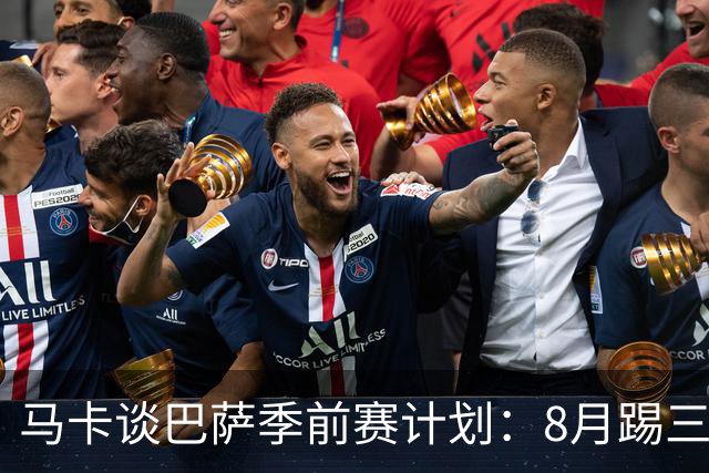 马卡谈巴萨季前赛计划：8月踢三角赛，对阵乌迪内斯与诺丁汉森林