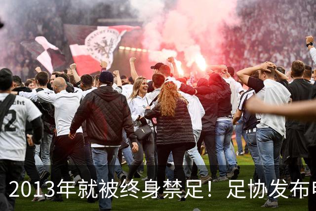 2013年就被终身禁足！足协发布申思“禁足”情况通报，严禁“禁足”人员从事任何与足球有关活动