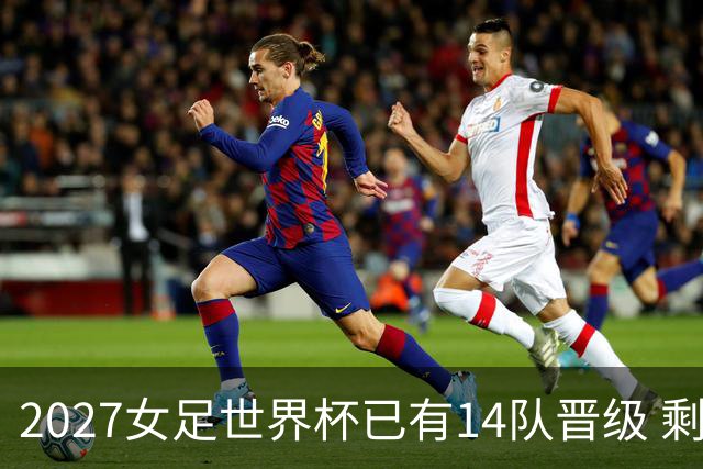 2027女足世界杯已有14队晋级 剩余18席年内揭晓15席