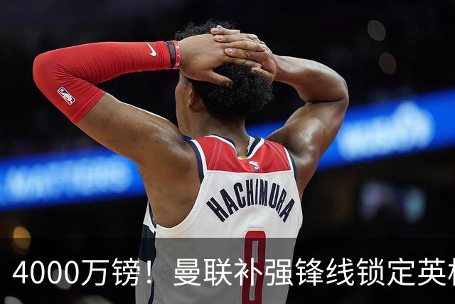 4000万镑！曼联补强锋线锁定英格兰现役国脚，但必须先卖掉2人